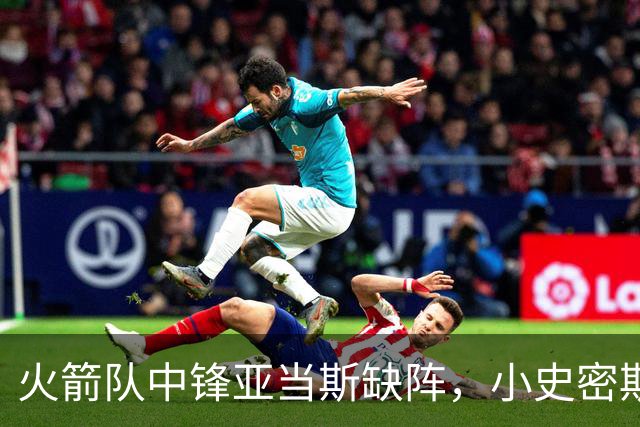 火箭队中锋亚当斯缺阵，小史密斯将担任替补角色